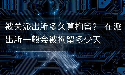 被关派出所多久算拘留？ 在派出所一般会被拘留多少天
