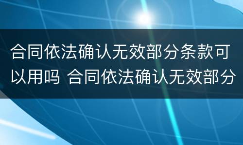 合同依法确认无效部分条款可以用吗 合同依法确认无效部分条款可以用吗为什么