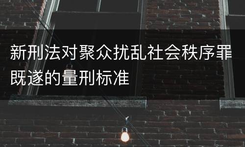 新刑法对聚众扰乱社会秩序罪既遂的量刑标准