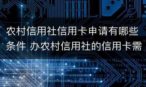 农村信用社信用卡申请有哪些条件 办农村信用社的信用卡需要什么条件