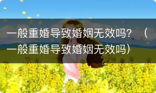 一般重婚导致婚姻无效吗？（一般重婚导致婚姻无效吗）