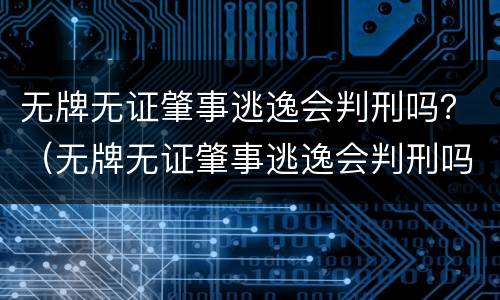 无牌无证肇事逃逸会判刑吗？（无牌无证肇事逃逸会判刑吗）