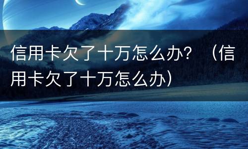 信用卡欠了十万怎么办？（信用卡欠了十万怎么办）