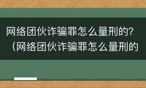 网络团伙诈骗罪怎么量刑的？（网络团伙诈骗罪怎么量刑的呢）