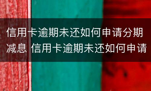 信用卡逾期未还如何申请分期减息 信用卡逾期未还如何申请分期减息还款