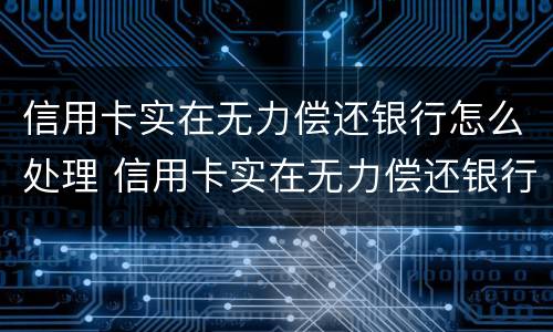 信用卡实在无力偿还银行怎么处理 信用卡实在无力偿还银行怎么处理好
