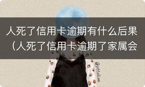 人死了信用卡逾期有什么后果（人死了信用卡逾期了家属会被起诉吗）