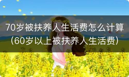 70岁被扶养人生活费怎么计算（60岁以上被扶养人生活费）
