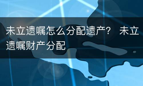未立遗嘱怎么分配遗产？ 未立遗嘱财产分配