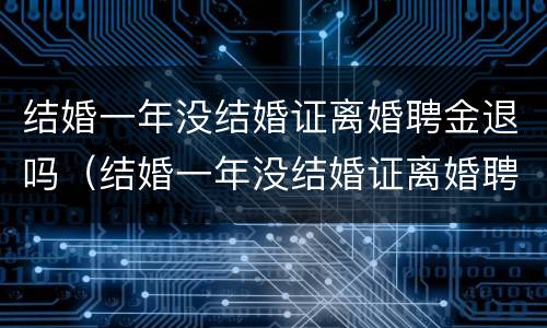 结婚一年没结婚证离婚聘金退吗（结婚一年没结婚证离婚聘金退吗怎么退）
