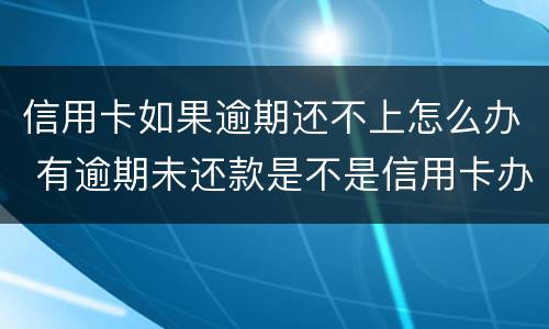 信用卡如果逾期还不上怎么办 有逾期未还款是不是信用卡办不了