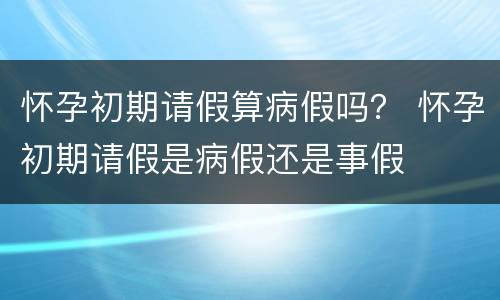 怀孕初期请假算病假吗？ 怀孕初期请假是病假还是事假