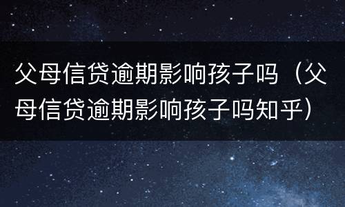 父母信贷逾期影响孩子吗（父母信贷逾期影响孩子吗知乎）