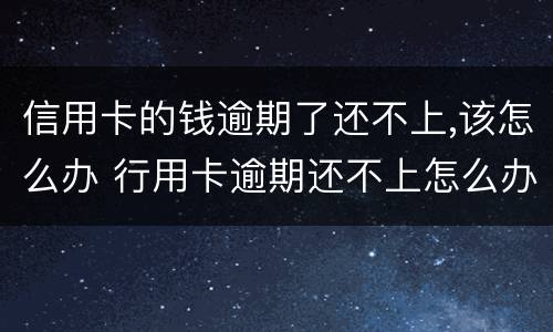 信用卡的钱逾期了还不上,该怎么办 行用卡逾期还不上怎么办
