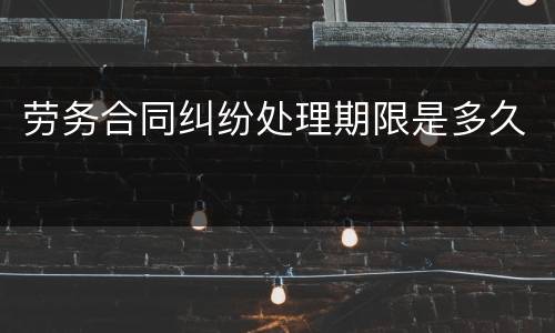 劳务合同纠纷处理期限是多久