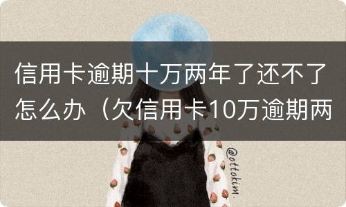 信用卡逾期十万两年了还不了怎么办（欠信用卡10万逾期两年）