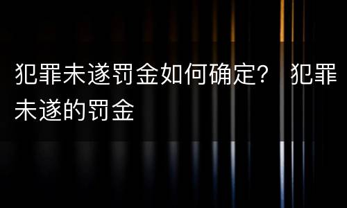 犯罪未遂罚金如何确定？ 犯罪未遂的罚金