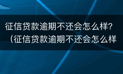 征信贷款逾期不还会怎么样？（征信贷款逾期不还会怎么样）