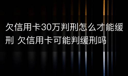 欠信用卡30万判刑怎么才能缓刑 欠信用卡可能判缓刑吗