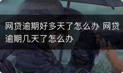 网贷逾期好多天了怎么办 网贷逾期几天了怎么办