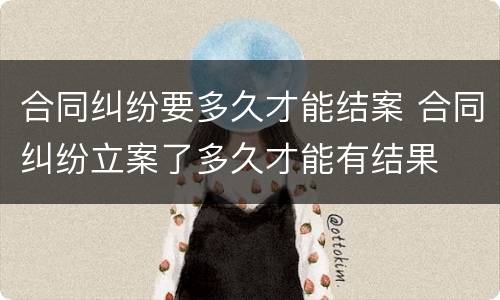 合同纠纷要多久才能结案 合同纠纷立案了多久才能有结果