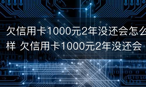 欠信用卡1000元2年没还会怎么样 欠信用卡1000元2年没还会怎么样呢