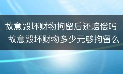 故意毁坏财物拘留后还赔偿吗 故意毁坏财物多少元够拘留么