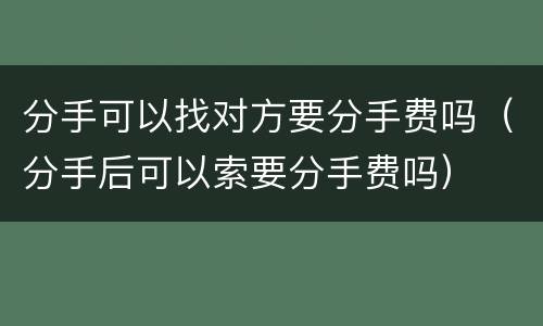 分手可以找对方要分手费吗（分手后可以索要分手费吗）