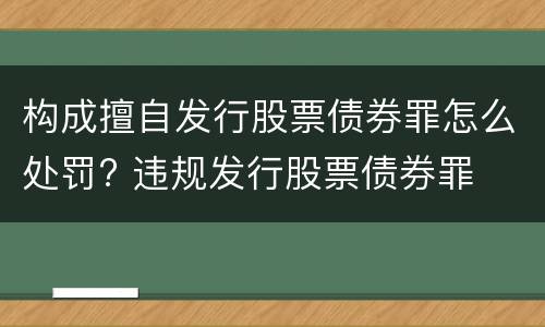 构成擅自发行股票债券罪怎么处罚? 违规发行股票债券罪
