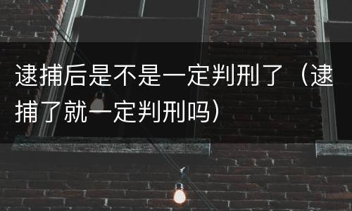 逮捕后是不是一定判刑了（逮捕了就一定判刑吗）