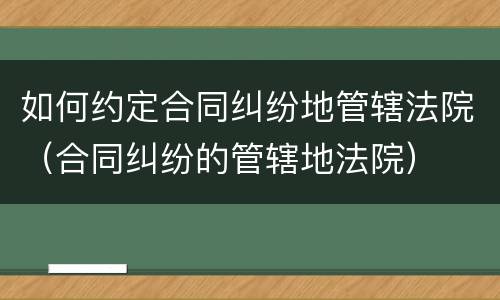 如何约定合同纠纷地管辖法院（合同纠纷的管辖地法院）