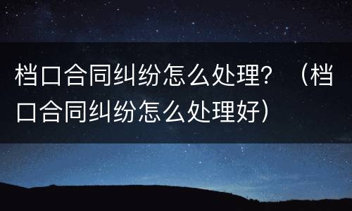 档口合同纠纷怎么处理？（档口合同纠纷怎么处理好）