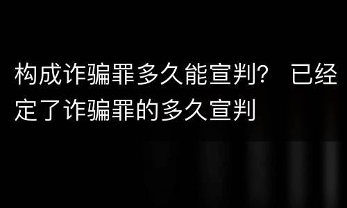 构成诈骗罪多久能宣判？ 已经定了诈骗罪的多久宣判