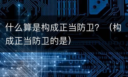 什么算是构成正当防卫？（构成正当防卫的是）
