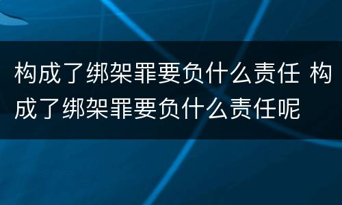 构成了绑架罪要负什么责任 构成了绑架罪要负什么责任呢