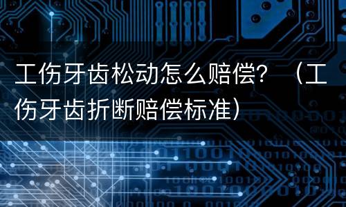 工伤牙齿松动怎么赔偿？（工伤牙齿折断赔偿标准）