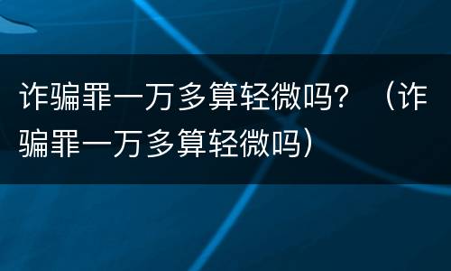 诈骗罪一万多算轻微吗？（诈骗罪一万多算轻微吗）