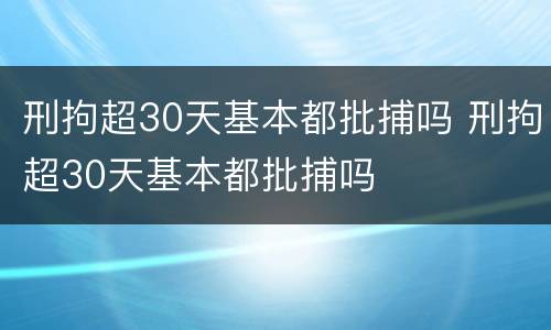 刑拘超30天基本都批捕吗 刑拘超30天基本都批捕吗