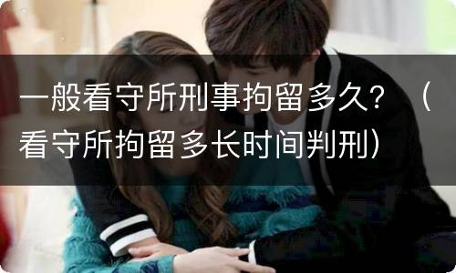 一般看守所刑事拘留多久？（看守所拘留多长时间判刑）
