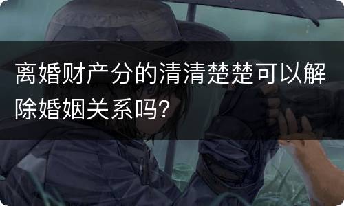 离婚财产分的清清楚楚可以解除婚姻关系吗？