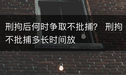 刑拘后何时争取不批捕？ 刑拘不批捕多长时间放