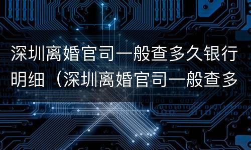 深圳离婚官司一般查多久银行明细（深圳离婚官司一般查多久银行明细记录）