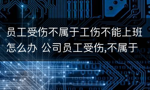 员工受伤不属于工伤不能上班怎么办 公司员工受伤,不属于工伤,工资怎么发