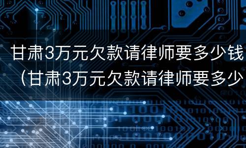 甘肃3万元欠款请律师要多少钱（甘肃3万元欠款请律师要多少钱一个月）