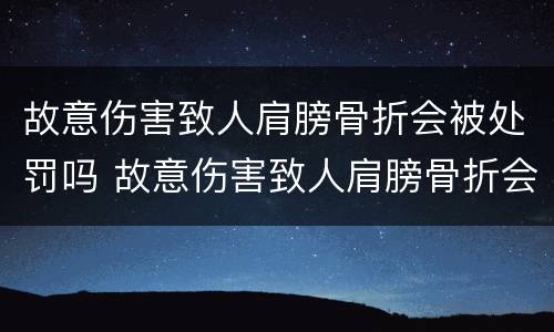 故意伤害致人肩膀骨折会被处罚吗 故意伤害致人肩膀骨折会被处罚吗判几年