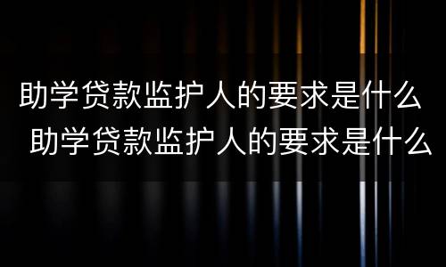 助学贷款监护人的要求是什么 助学贷款监护人的要求是什么呢