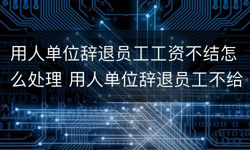 用人单位辞退员工工资不结怎么处理 用人单位辞退员工不给发工资怎么办