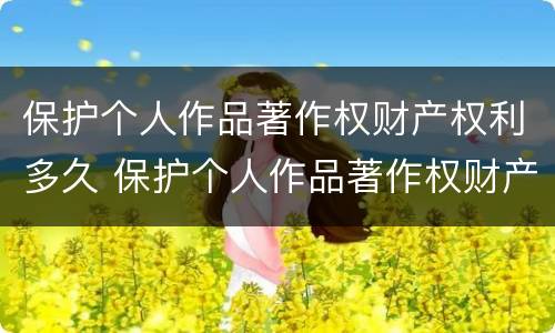 保护个人作品著作权财产权利多久 保护个人作品著作权财产权利多久完成