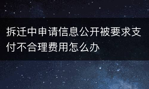 拆迁中申请信息公开被要求支付不合理费用怎么办
