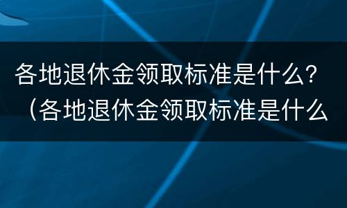 各地退休金领取标准是什么？（各地退休金领取标准是什么样的）